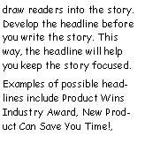 Text Box: draw readers into the story. Develop the headline before you write the story. This way, the headline will help you keep the story focused.Examples of possible headlines include Product Wins Industry Award, New Product Can Save You Time!, 
